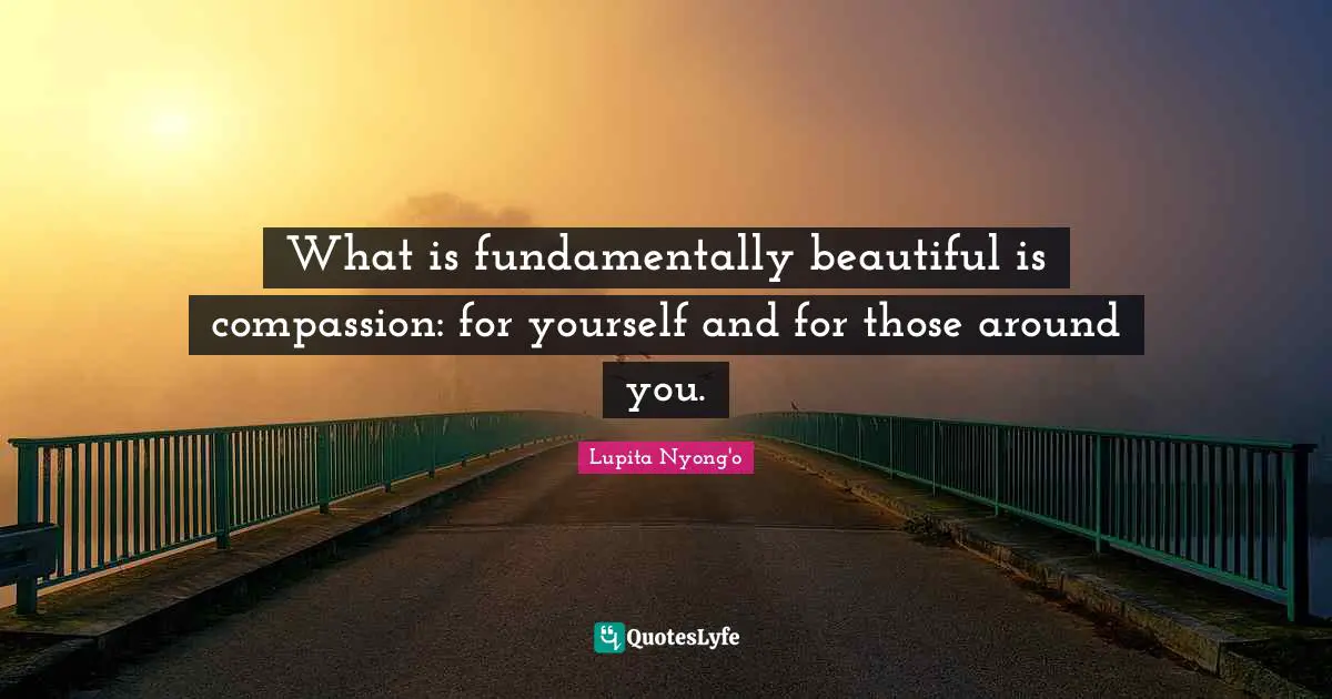 What is fundamentally beautiful is compassion: for yourself and for those around you.
