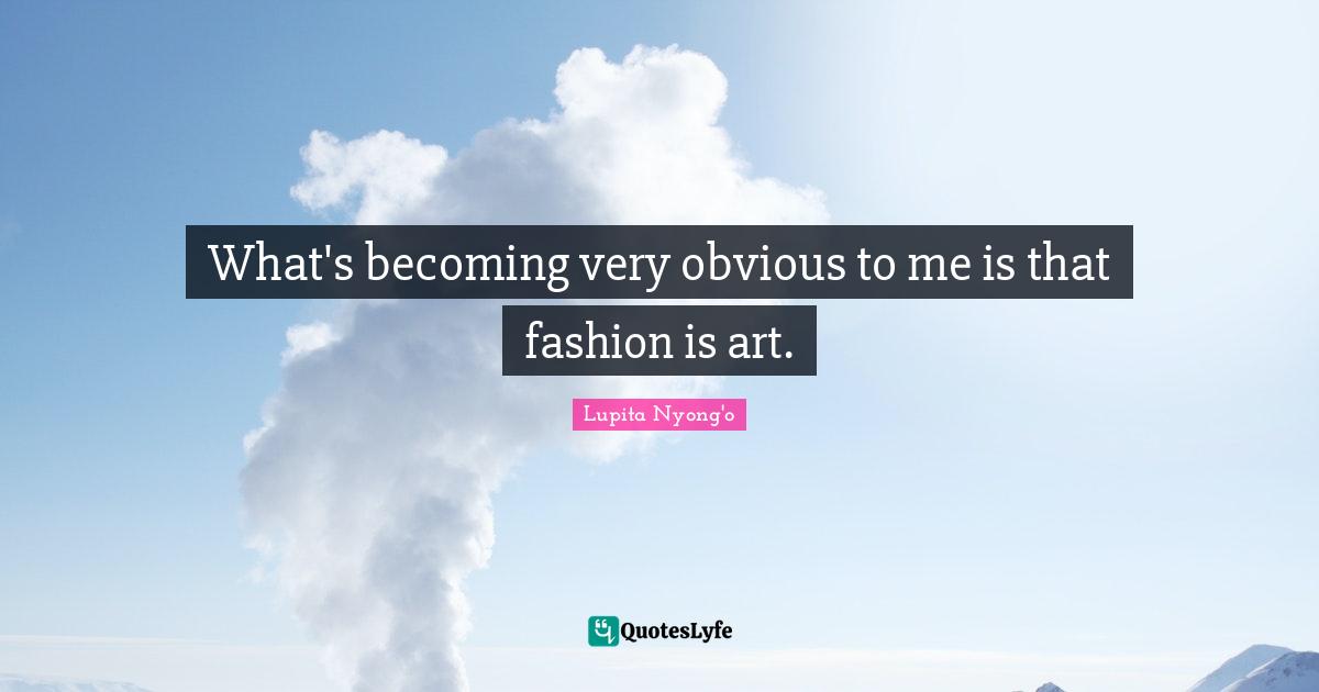 What's becoming very obvious to me is that fashion is art.