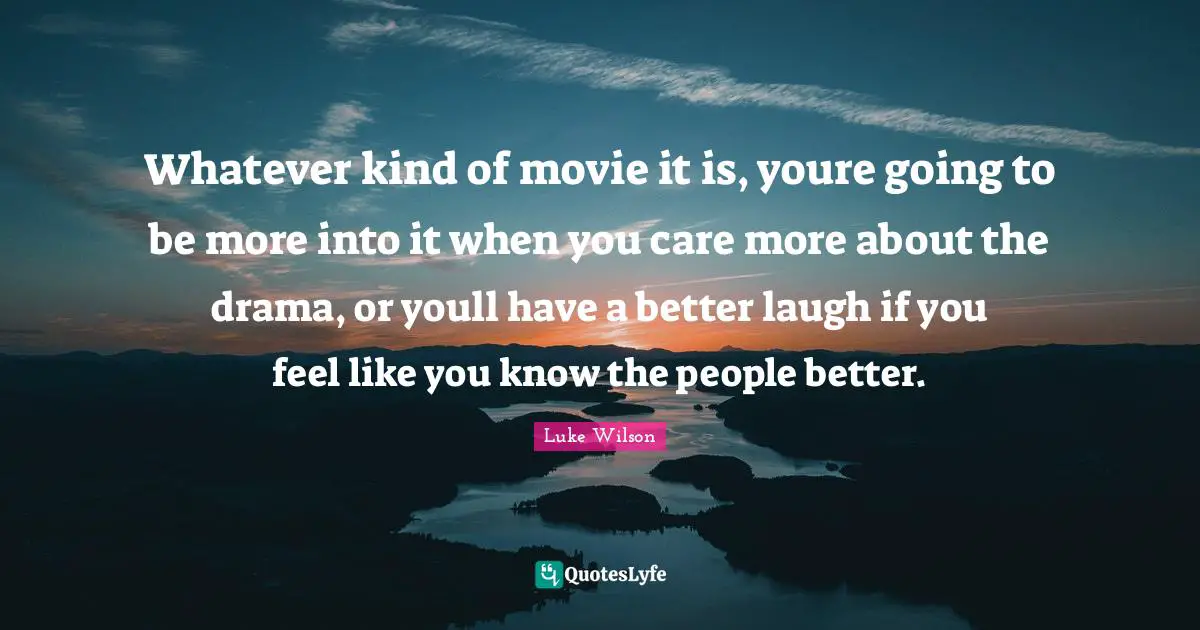 Whatever kind of movie it is, youre going to be more into it when you care more about the drama, or youll have a better laugh if you feel like you know the people better.