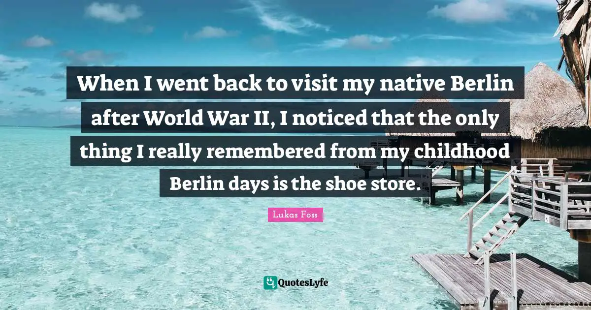 Lukas Foss Quotes: "When I went back to visit my native Berlin after World War II, I noticed that the only thing I really remembered from my childhood Berlin days is the shoe store."