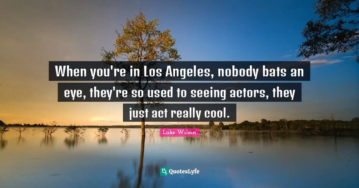 When you're in Los Angeles, nobody bats an eye, they're so used to seeing actors, they just act really cool.