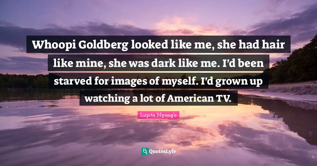 Whoopi Goldberg looked like me, she had hair like mine, she was dark like me. I'd been starved for images of myself. I'd grown up watching a lot of American TV.