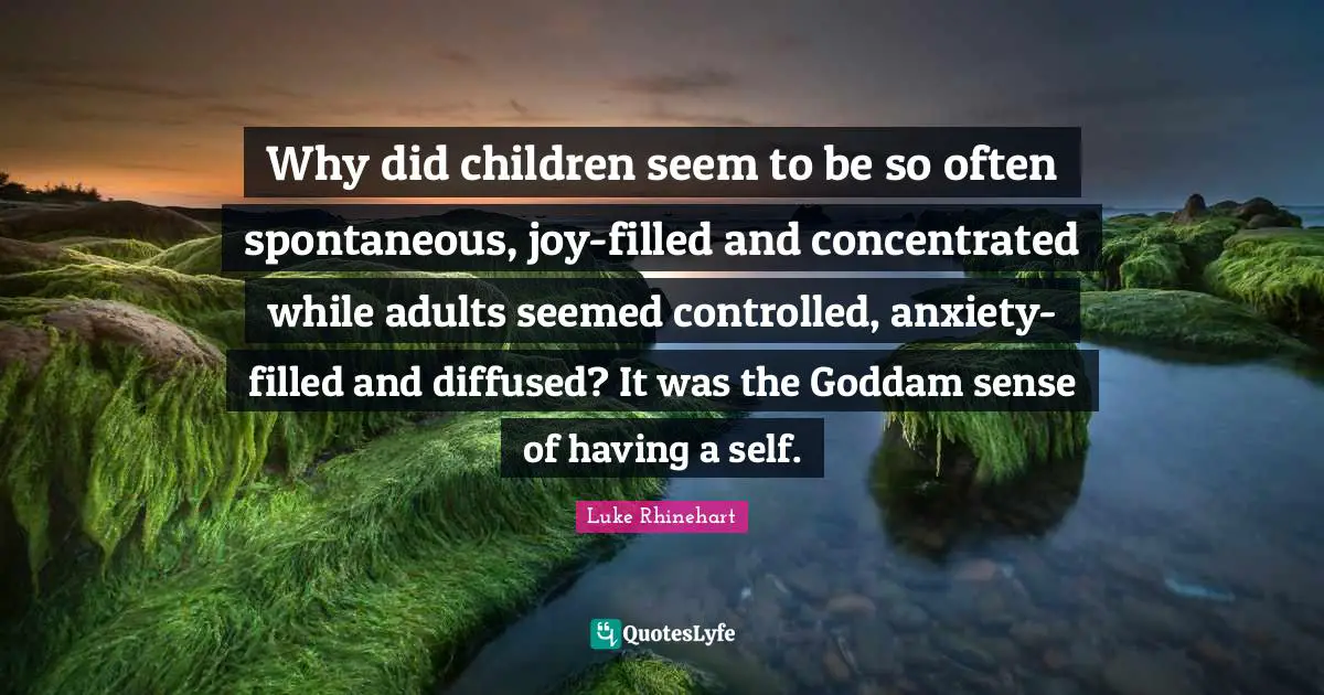 Why did children seem to be so often spontaneous, joy-filled and concentrated while adults seemed controlled, anxiety-filled and diffused? It was the Goddam sense of having a self.