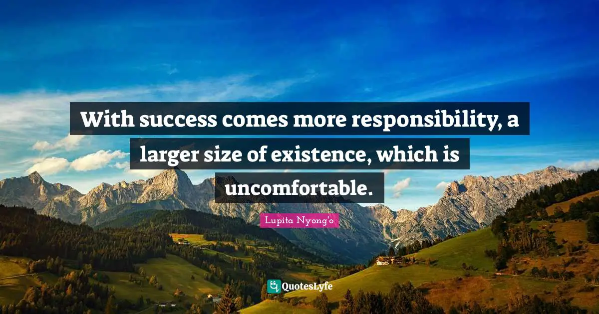 With success comes more responsibility, a larger size of existence, which is uncomfortable.