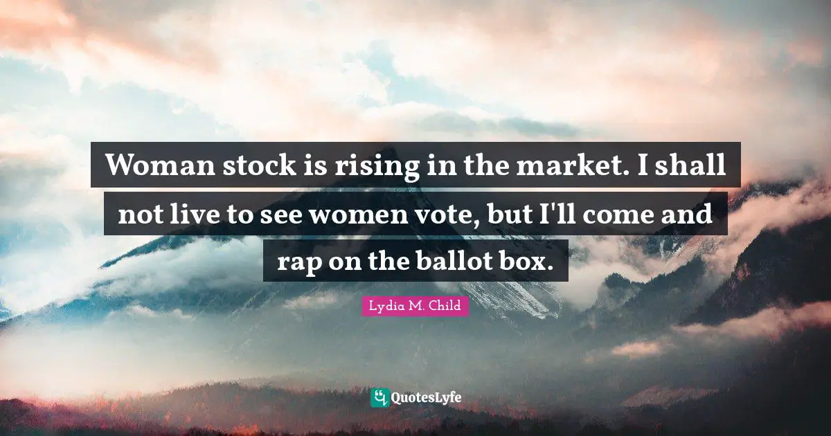 Woman stock is rising in the market. I shall not live to see women vote, but I'll come and rap on the ballot box.