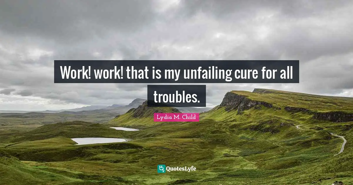 Work! work! that is my unfailing cure for all troubles.