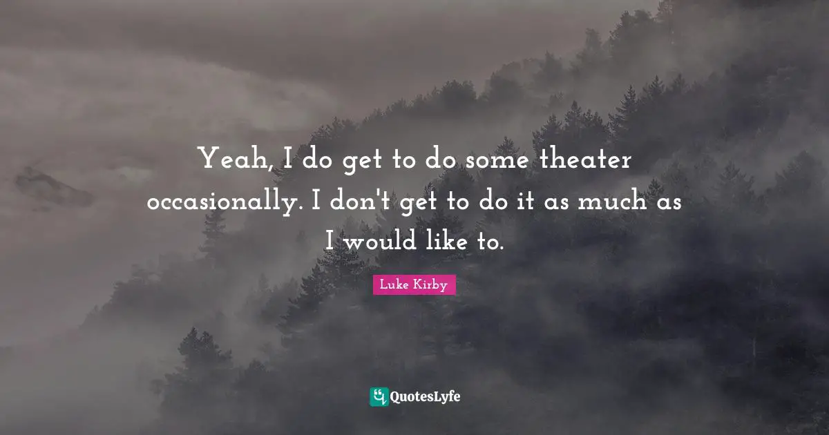 Yeah, I do get to do some theater occasionally. I don't get to do it as much as I would like to.