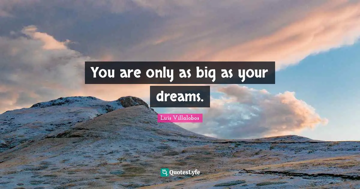 You are only as big as your dreams.