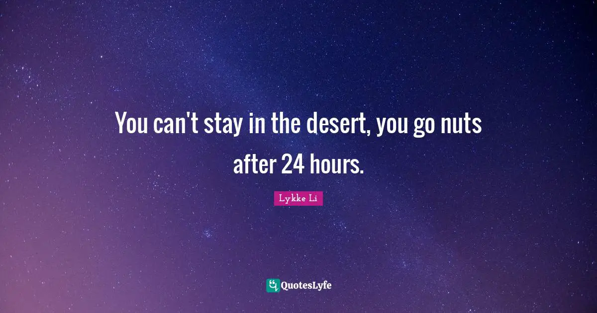 You can't stay in the desert, you go nuts after 24 hours.