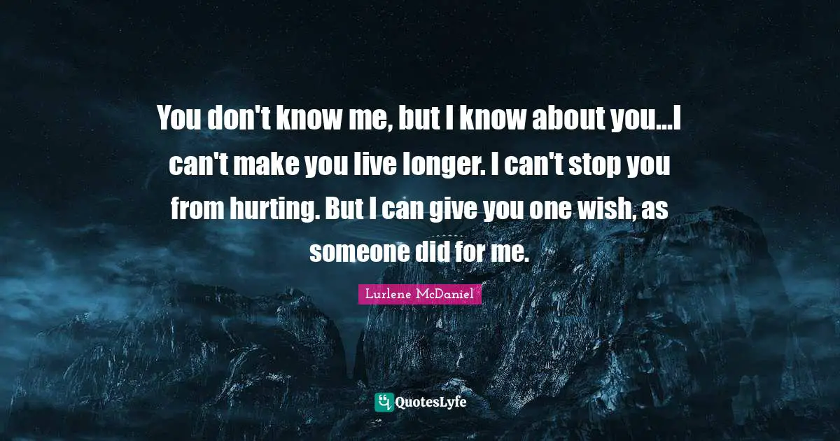 You don't know me, but I know about you...I can't make you live longer. I can't stop you from hurting. But I can give you one wish, as someone did for me.