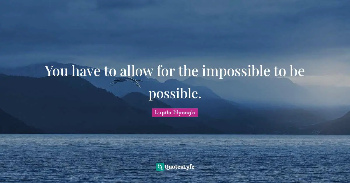 You have to allow for the impossible to be possible.