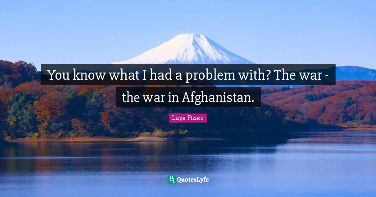 Lupe Fiasco Quotes: "You know what I had a problem with? The war - the war in Afghanistan."