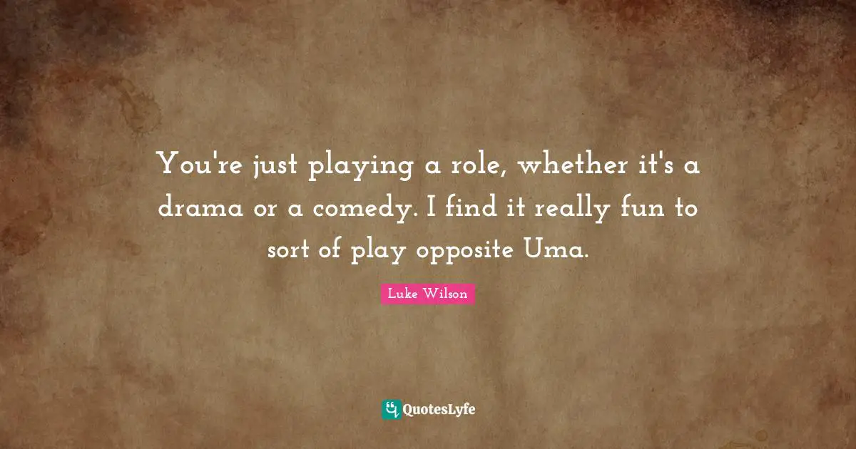 You're just playing a role, whether it's a drama or a comedy. I find it really fun to sort of play opposite Uma.
