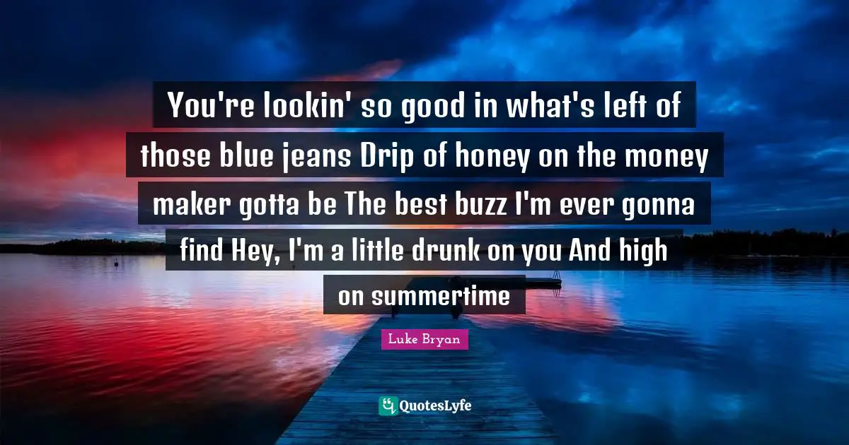 You're lookin' so good in what's left of those blue jeans Drip of honey on the money maker gotta be The best buzz I'm ever gonna find Hey, I'm a little drunk on you And high on summertime