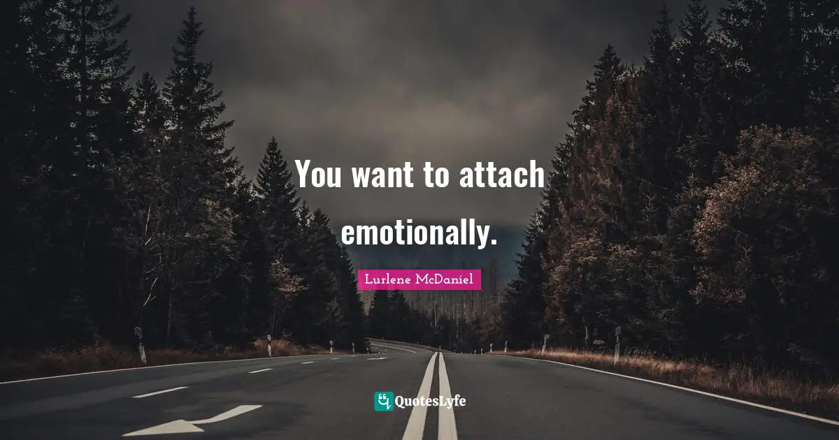 You want to attach emotionally.