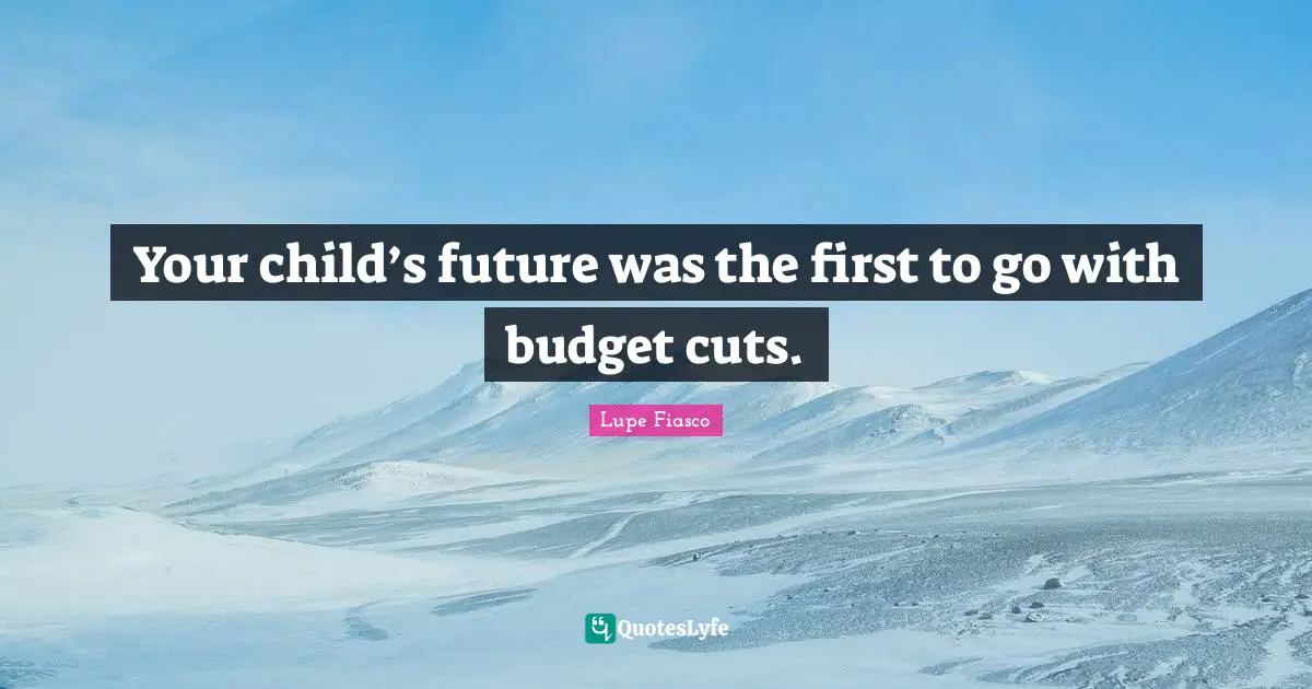 Lupe Fiasco Quotes: "Your child’s future was the first to go with budget cuts."