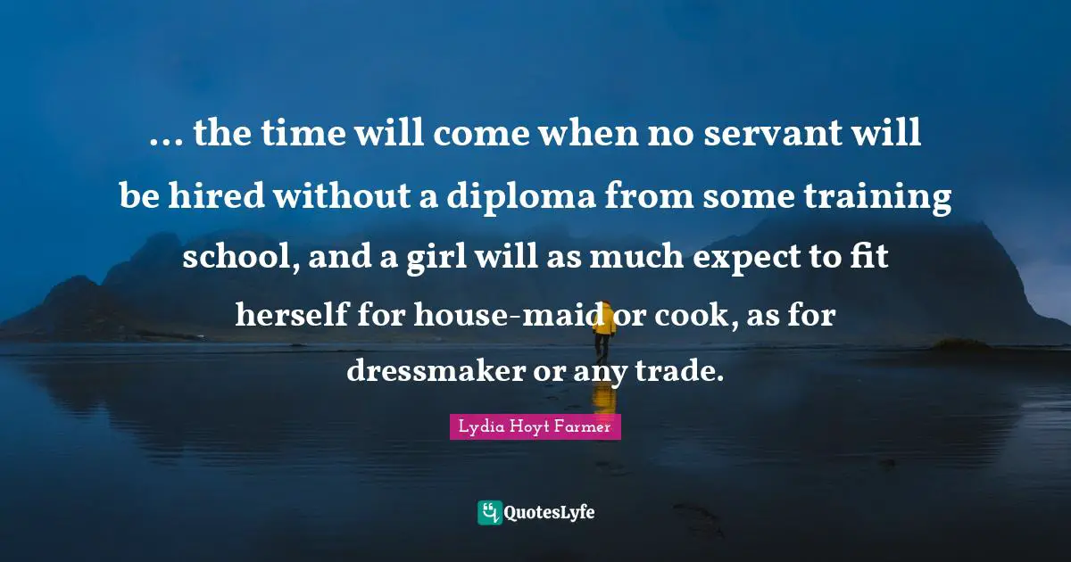 ... the time will come when no servant will be hired without a diploma from some training school, and a girl will as much expect to fit herself for house-maid or cook, as for dressmaker or any trade.