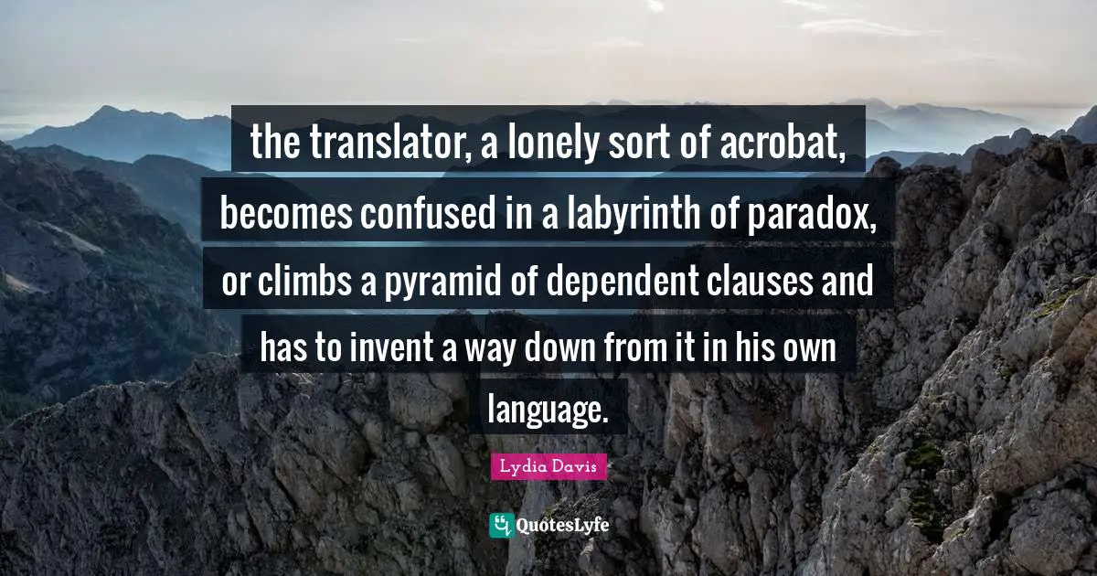 Lydia Davis Quotes: "the translator, a lonely sort of acrobat, becomes confused in a labyrinth of paradox, or climbs a pyramid of dependent clauses and has to invent a way down from it in his own language."