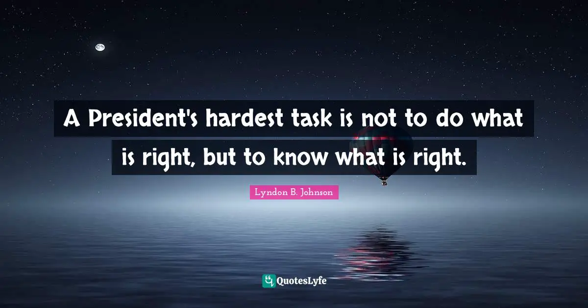 A President's hardest task is not to do what is right, but to know what is right.