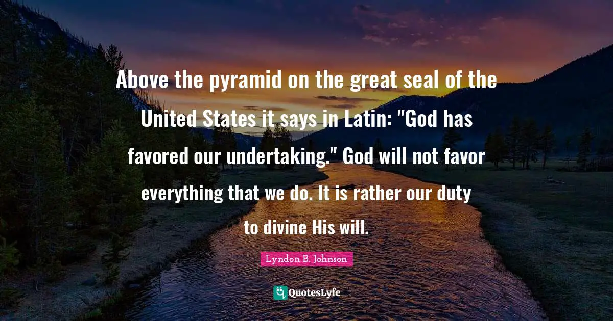 Above the pyramid on the great seal of the United States it says in Latin: "God has favored our undertaking." God will not favor everything that we do. It is rather our duty to divine His will.