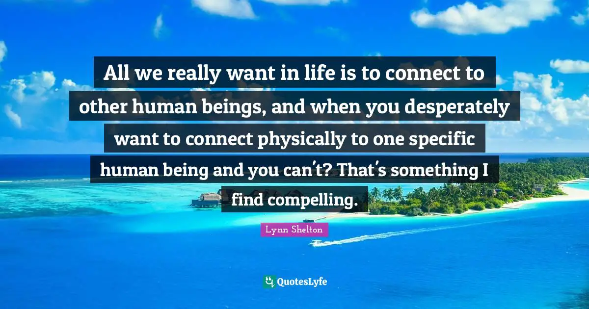 All we really want in life is to connect to other human beings, and when you desperately want to connect physically to one specific human being and you can't? That's something I find compelling.