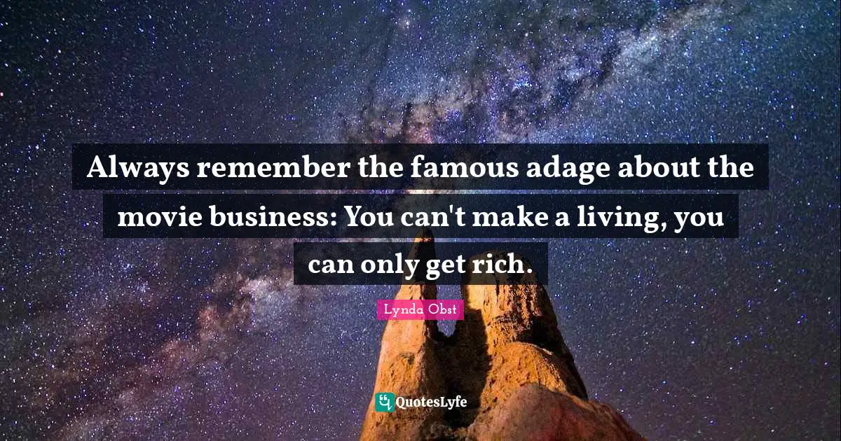 Always remember the famous adage about the movie business: You can't make a living, you can only get rich.