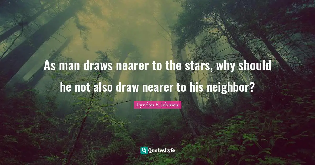 As man draws nearer to the stars, why should he not also draw nearer to his neighbor?