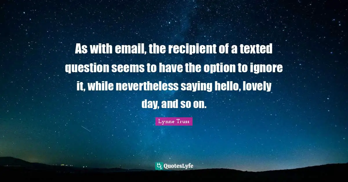 Saying Hello Quotes: "As with email, the recipient of a texted question seems to have the option to ignore it, while nevertheless saying hello, lovely day, and so on."