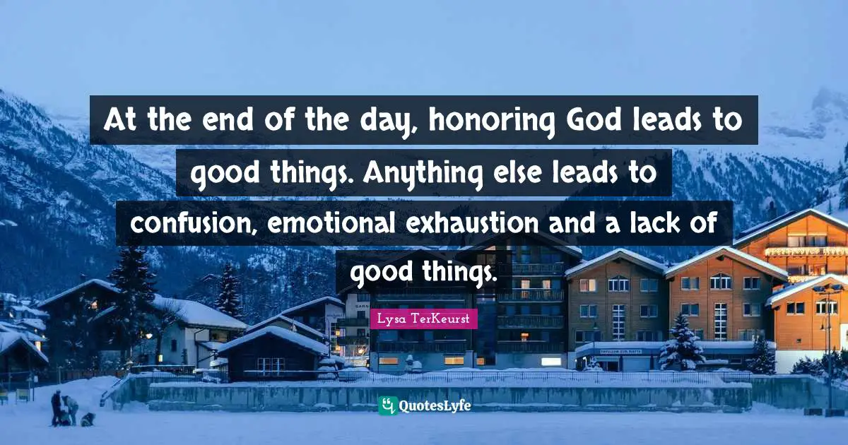 The End Of The Day Quotes: "At the end of the day, honoring God leads to good things. Anything else leads to confusion, emotional exhaustion and a lack of good things."