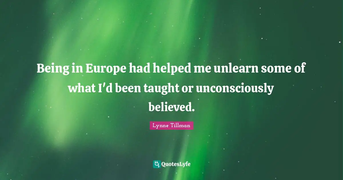 Being in Europe had helped me unlearn some of what I'd been taught or unconsciously believed.