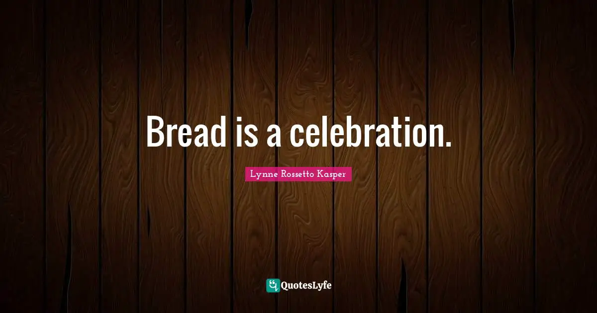 Bread is a celebration.