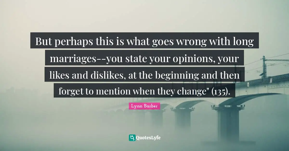 But perhaps this is what goes wrong with long marriages--you state your opinions, your likes and dislikes, at the beginning and then forget to mention when they change" (135).