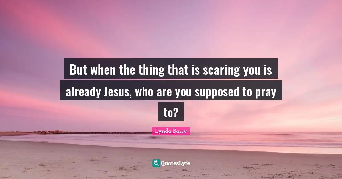 But when the thing that is scaring you is already Jesus, who are you supposed to pray to?