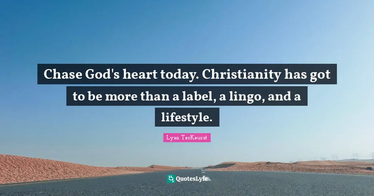 Chase God's heart today. Christianity has got to be more than a label, a lingo, and a lifestyle.