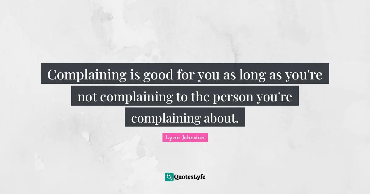 Complaining is good for you as long as you're not complaining to the person you're complaining about.