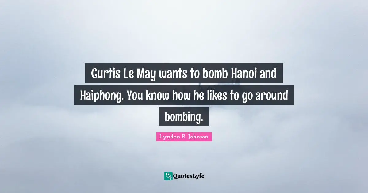 Curtis Le May wants to bomb Hanoi and Haiphong. You know how he likes to go around bombing.