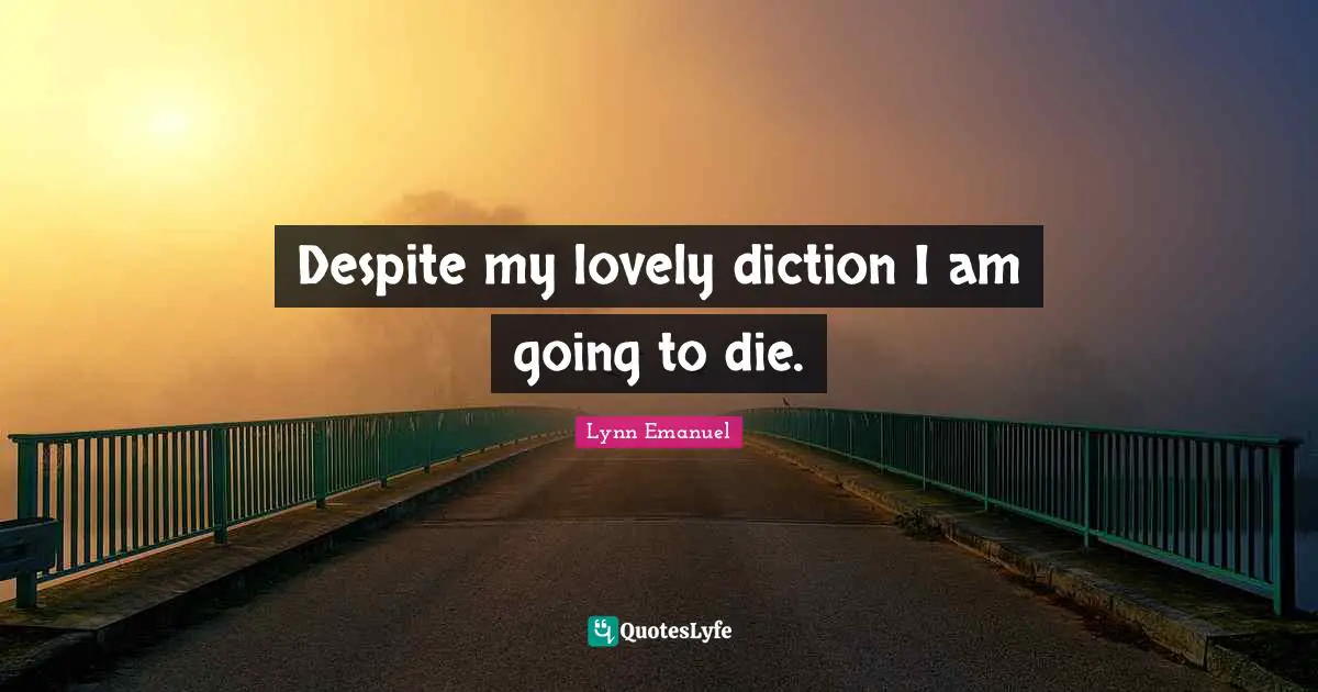 Despite my lovely diction I am going to die.