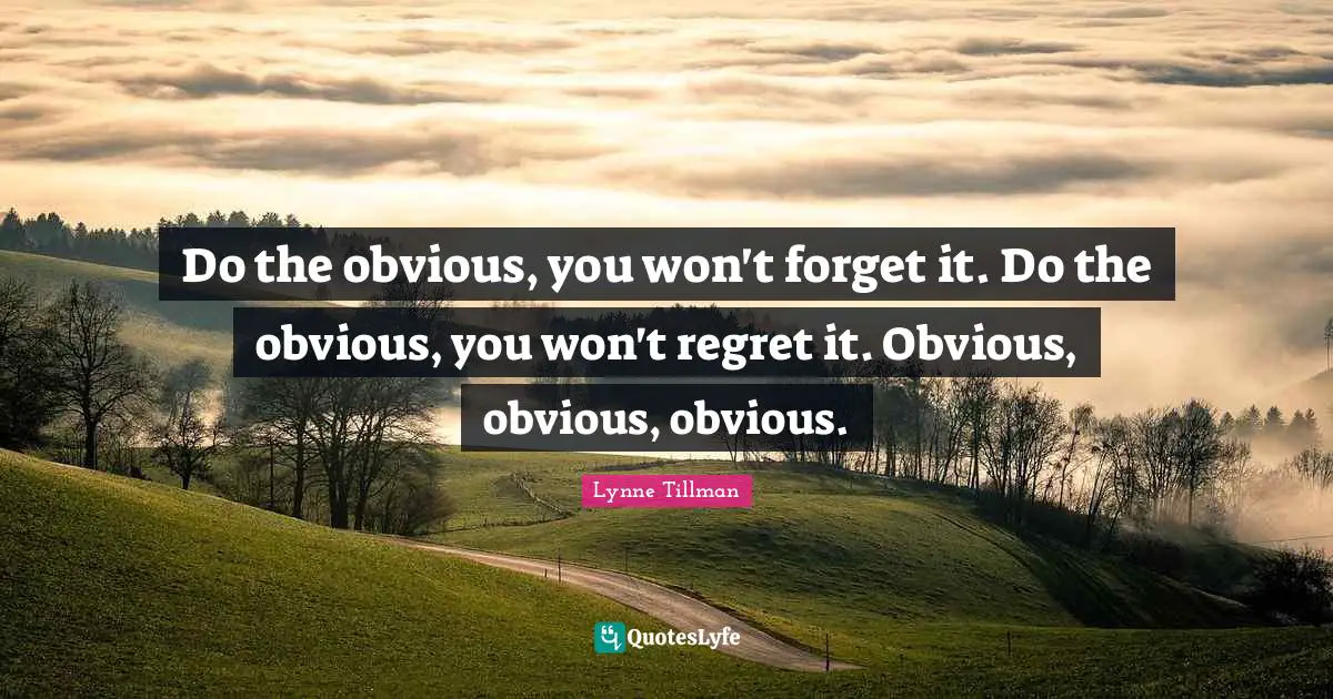 Do the obvious, you won't forget it. Do the obvious, you won't regret it. Obvious, obvious, obvious.