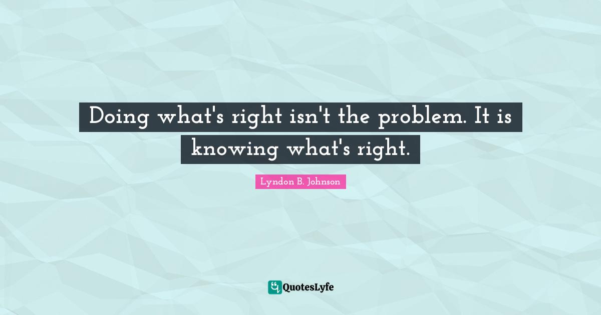 Doing what's right isn't the problem. It is knowing what's right.