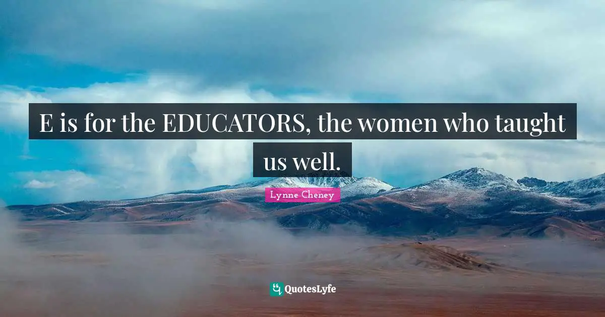 E is for the EDUCATORS, the women who taught us well.
