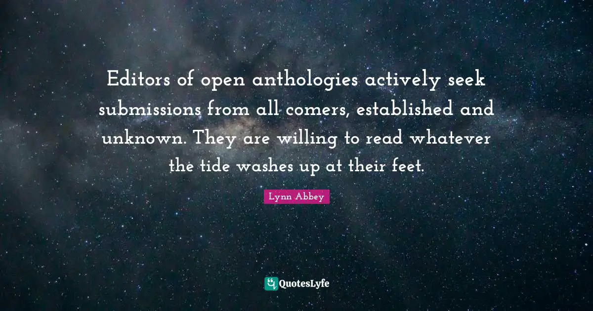 Editors of open anthologies actively seek submissions from all comers, established and unknown. They are willing to read whatever the tide washes up at their feet.