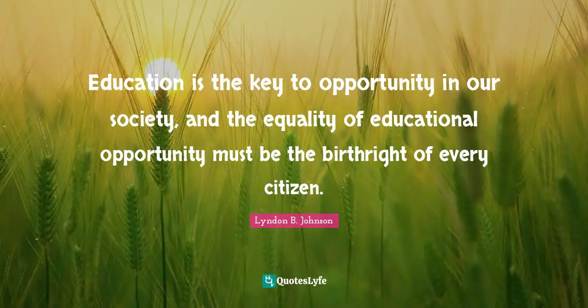 Our Society Quotes: "Education is the key to opportunity in our society, and the equality of educational opportunity must be the birthright of every citizen."