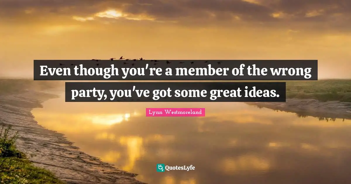 Lynn Westmoreland Quotes: "Even though you're a member of the wrong party, you've got some great ideas."