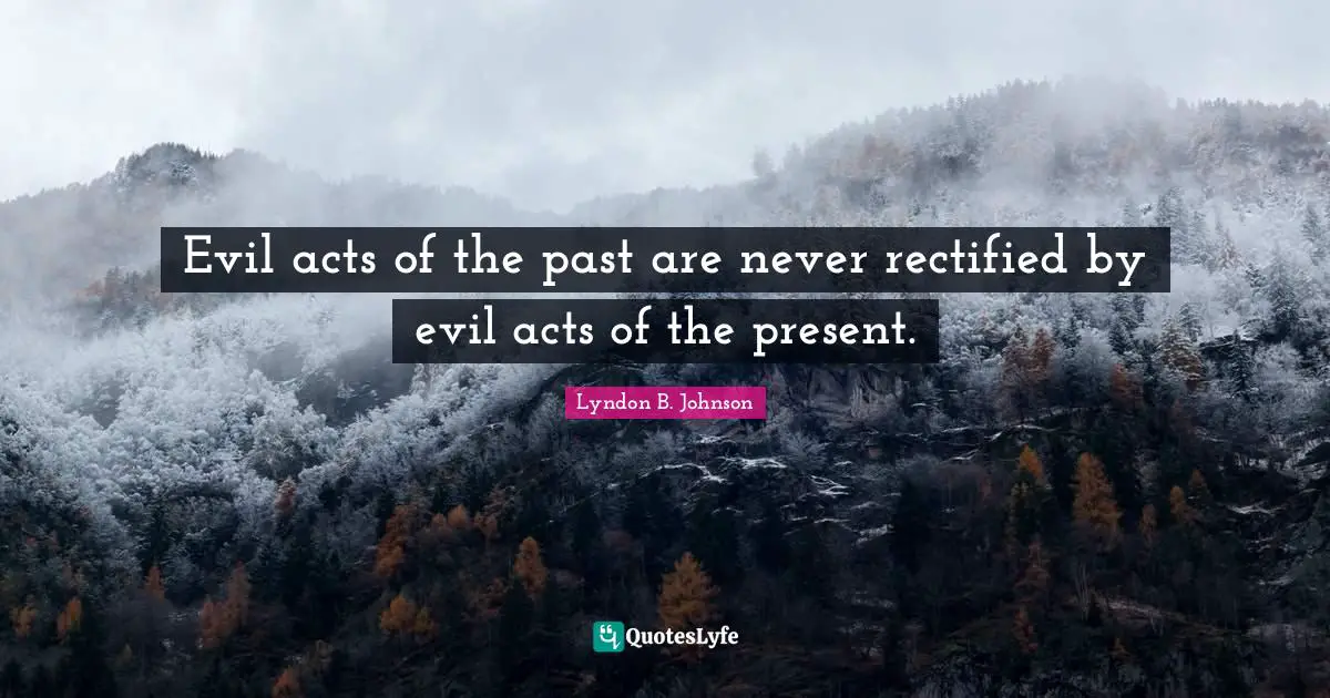 Evil acts of the past are never rectified by evil acts of the present.