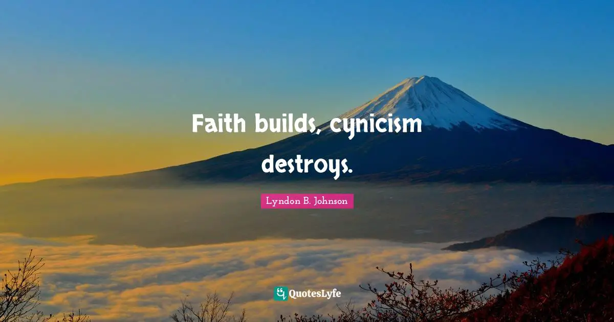 Faith builds, cynicism destroys.