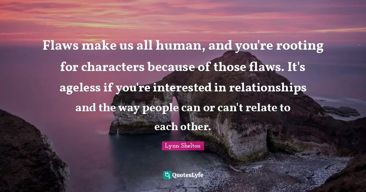 Flaws make us all human, and you're rooting for characters because of those flaws. It's ageless if you're interested in relationships and the way people can or can't relate to each other.