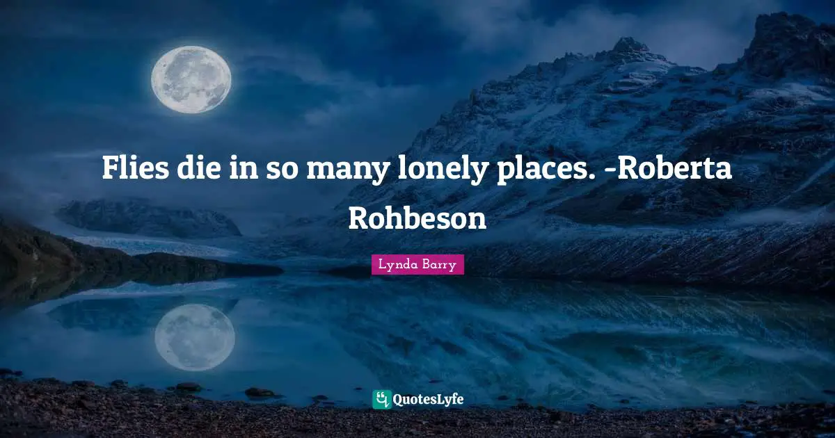 Flies die in so many lonely places. -Roberta Rohbeson