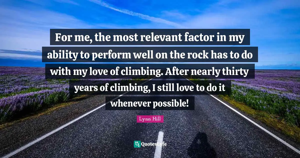 Lynn Hill Quotes: "For me, the most relevant factor in my ability to perform well on the rock has to do with my love of climbing. After nearly thirty years of climbing, I still love to do it whenever possible!"
