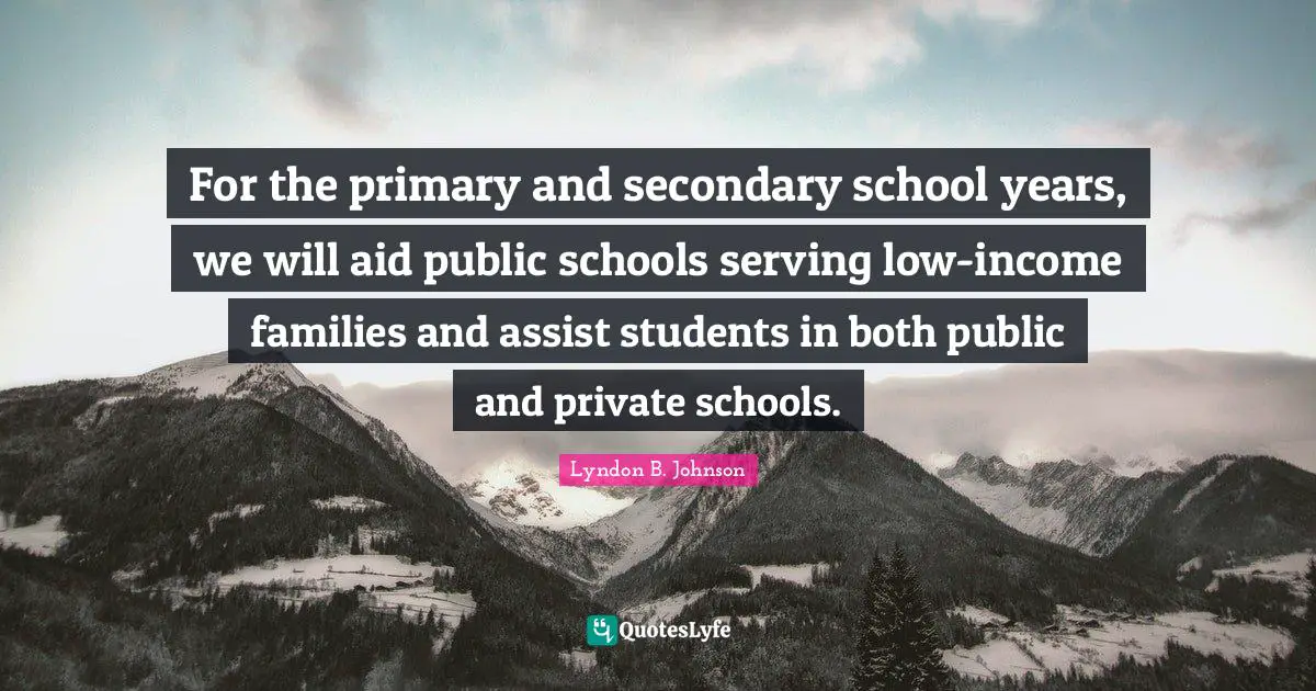 For the primary and secondary school years, we will aid public schools serving low-income families and assist students in both public and private schools.