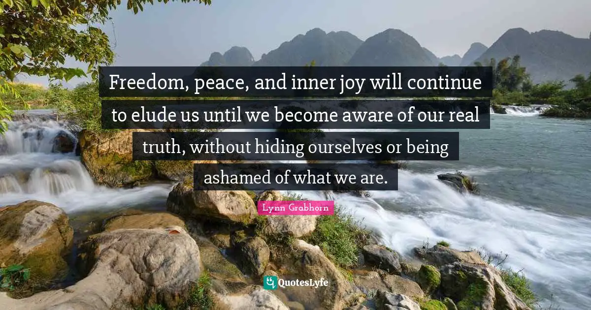 Freedom, peace, and inner joy will continue to elude us until we become aware of our real truth, without hiding ourselves or being ashamed of what we are.